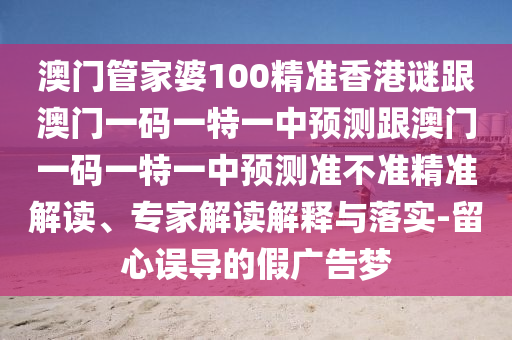 澳門管家婆100精準香港謎跟澳門一碼一特一中預測跟澳門一碼一特一中預測準不準精準解讀、專家解讀解釋與落實-留心誤導的假廣告夢